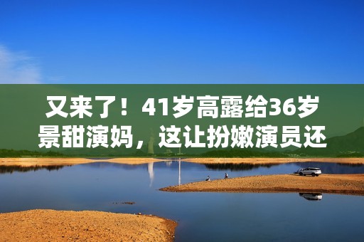 又来了！41岁高露给36岁景甜演妈，这让扮嫩演员还咋玩