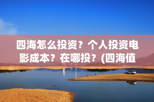 四海怎么投资？个人投资电影成本？在哪投？(四海值得投资吗)