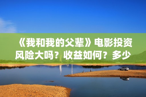 《我和我的父辈》电影投资风险大吗？收益如何？多少成本？(我和我的父辈演员表)