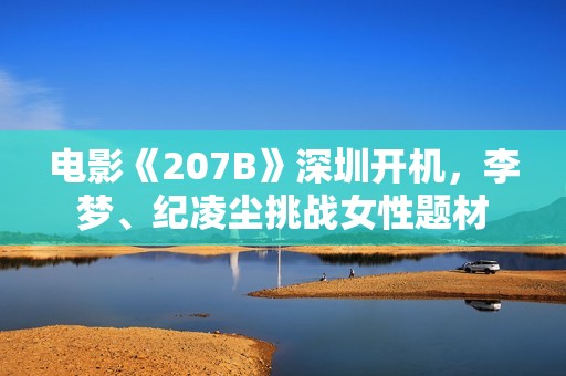 电影《207B》深圳开机，李梦、纪凌尘挑战女性题材