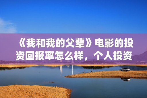 《我和我的父辈》电影的投资回报率怎么样，个人投资有风险吗？(我和我的父辈《少年行》)
