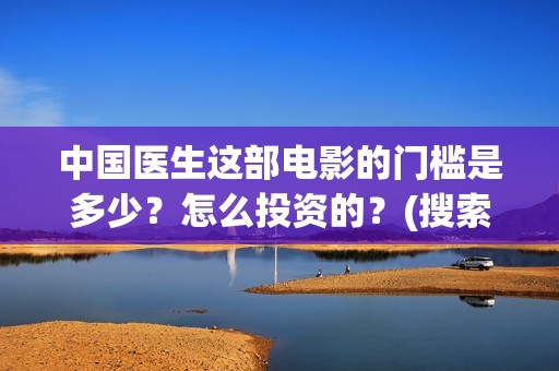中国医生这部电影的门槛是多少？怎么投资的？(搜索电影中国医生)