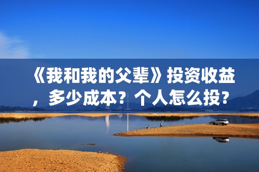《我和我的父辈》投资收益，多少成本？个人怎么投？(我和我的父辈之乘风)