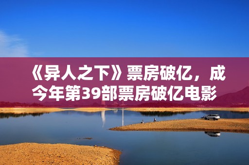 《异人之下》票房破亿，成今年第39部票房破亿电影
