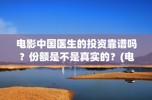 电影中国医生的投资靠谱吗？份额是不是真实的？(电影中国医生的感受分享)