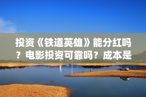 投资《铁道英雄》能分红吗？电影投资可靠吗？成本是不是真实的？(铁道英雄投资多少)