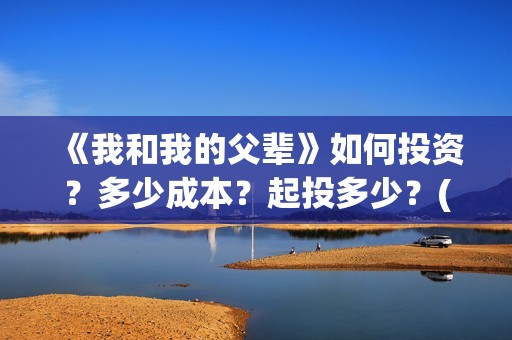 《我和我的父辈》如何投资？多少成本？起投多少？(我和我的父辈剧情介绍)
