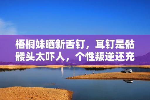 梧桐妹晒新舌钉，耳钉是骷髅头太吓人，个性叛逆还充满狂野