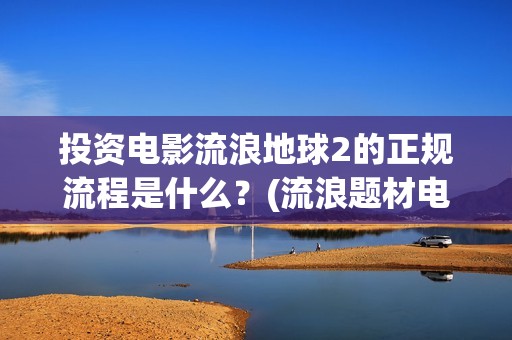 投资电影流浪地球2的正规流程是什么？(流浪题材电影)
