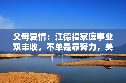 父母爱情：江德福家庭事业双丰收，不单是靠努力，关键是“狠”