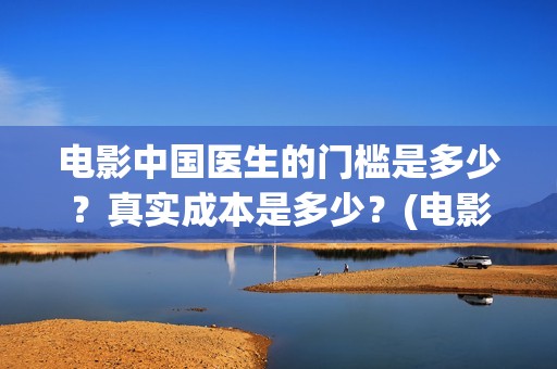 电影中国医生的门槛是多少？真实成本是多少？(电影中国医生情节)