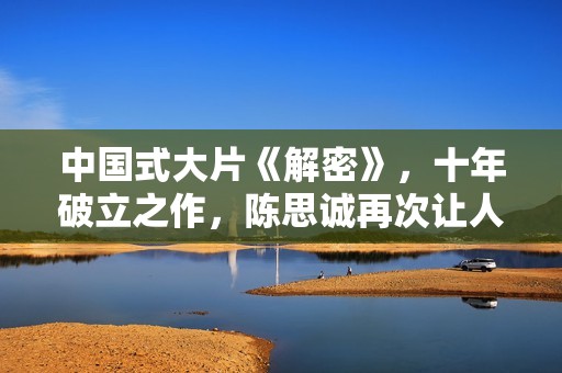 中国式大片《解密》，十年破立之作，陈思诚再次让人刮目相看！