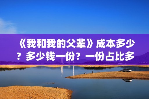 《我和我的父辈》成本多少？多少钱一份？一份占比多少？(我和我的父辈《少年行》)