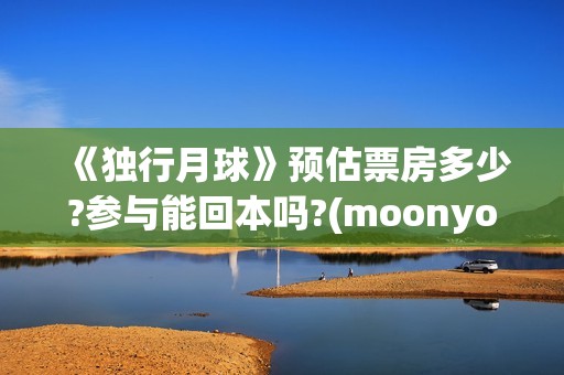 《独行月球》预估票房多少?参与能回本吗?(moonyou-独行月球)