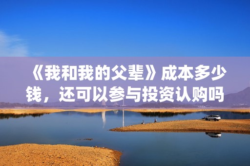 《我和我的父辈》成本多少钱，还可以参与投资认购吗？(《我和我的父辈》)