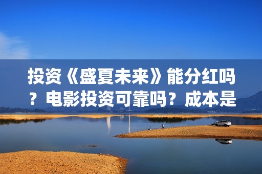 投资《盛夏未来》能分红吗？电影投资可靠吗？成本是不是真实的？(盛夏未来投资成本多少)