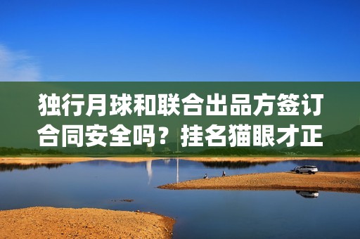 独行月球和联合出品方签订合同安全吗？挂名猫眼才正规吗？(独行月球什么时候杀青)