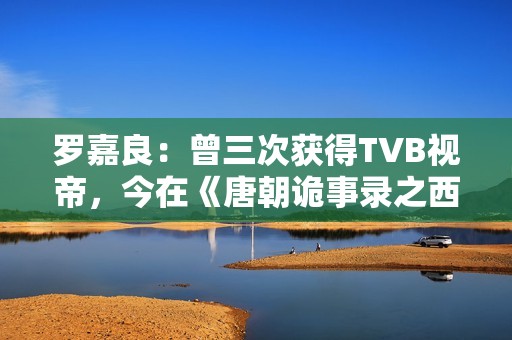 罗嘉良：曾三次获得TVB视帝，今在《唐朝诡事录之西行》中打酱油