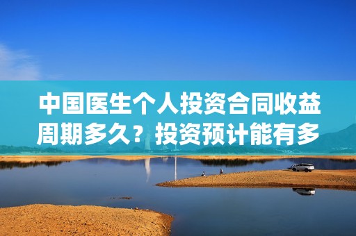 中国医生个人投资合同收益周期多久？投资预计能有多少收益？(中国医生 投资人)