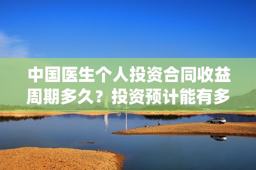 中国医生个人投资合同收益周期多久？投资预计能有多少收益？(中国医生总投资)