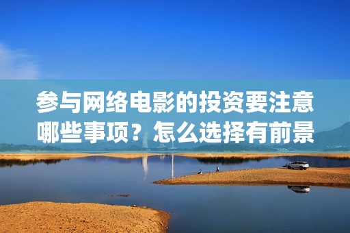 参与网络电影的投资要注意哪些事项？怎么选择有前景的电影？(参与网络电影的好处)