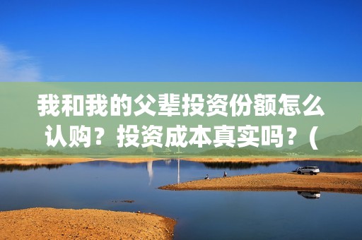 我和我的父辈投资份额怎么认购？投资成本真实吗？(我和我的父 辈)
