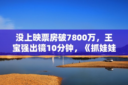 没上映票房破7800万，王宝强出镜10分钟，《抓娃娃》最强对手来了