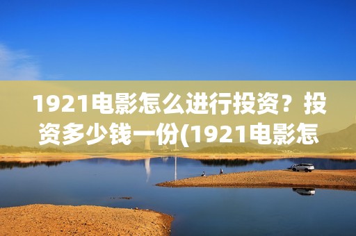 1921电影怎么进行投资？投资多少钱一份(1921电影怎么可以看了)