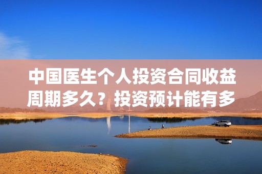 中国医生个人投资合同收益周期多久？投资预计能有多少收益？(中国医生u)