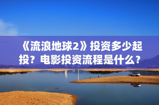 《流浪地球2》投资多少起投？电影投资流程是什么？(《流浪地球2》免费版在线观看)