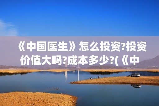 《中国医生》怎么投资?投资价值大吗?成本多少?(《中国医生》发布终极预告)