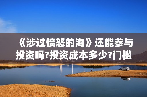 《涉过愤怒的海》还能参与投资吗?投资成本多少?门槛是多少?(涉过愤怒的海免费观看完整版电视剧高清)