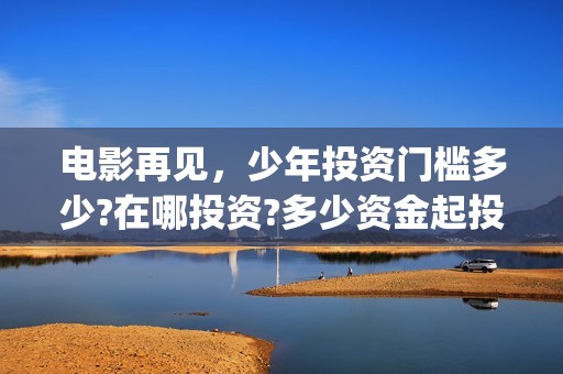 电影再见，少年投资门槛多少?在哪投资?多少资金起投? (再见少年电影啥意思)