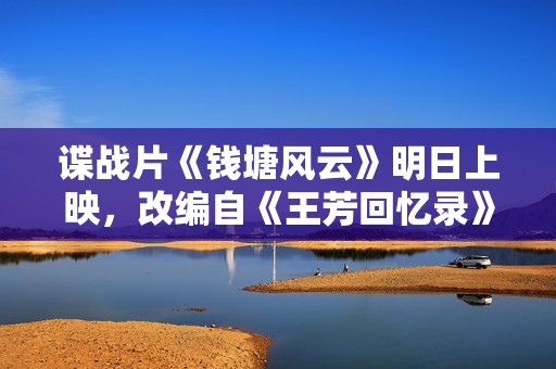 谍战片《钱塘风云》明日上映，改编自《王芳回忆录》真实事件