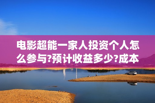电影超能一家人投资个人怎么参与?预计收益多少?成本怎么样?(电影超能一家人沈腾免费观看国语版)