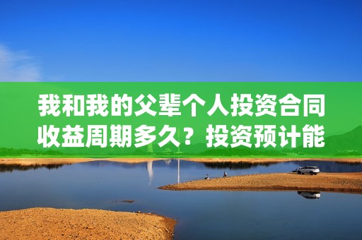 我和我的父辈个人投资合同收益周期多久？投资预计能有多少收益？(我和我的父辈个人简介)