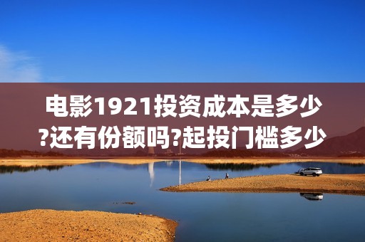 电影1921投资成本是多少?还有份额吗?起投门槛多少?(《1921》电影投资)
