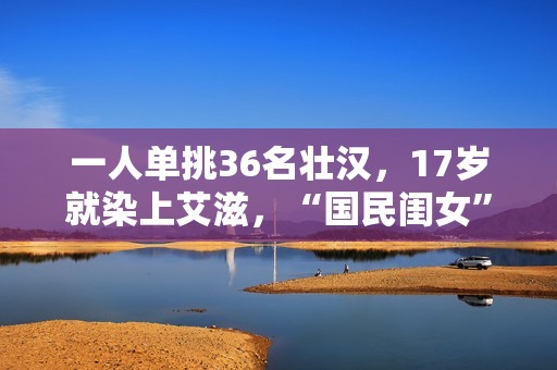 一人单挑36名壮汉，17岁就染上艾滋，“国民闺女”的豪放情史