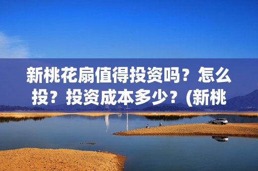 新桃花扇值得投资吗？怎么投？投资成本多少？(新桃花扇值得投屏吗)