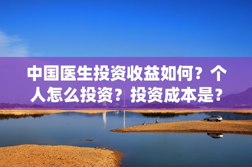 中国医生投资收益如何？个人怎么投资？投资成本是？(中国医生 投资)