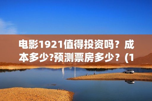 电影1921值得投资吗？成本多少?预测票房多少？(1921电影推荐)