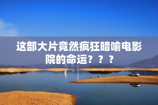 这部大片竟然疯狂暗喻电影院的命运？？？