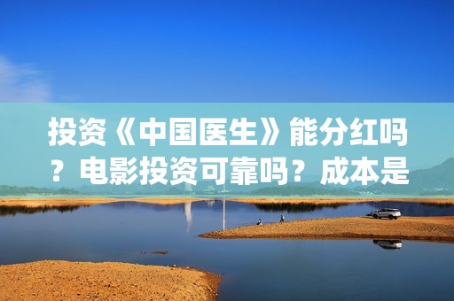 投资《中国医生》能分红吗？电影投资可靠吗？成本是不是真实的？(中国医生投资方参股)