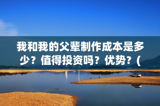 我和我的父辈制作成本是多少？值得投资吗？优势？(我和我的父辈咋样)