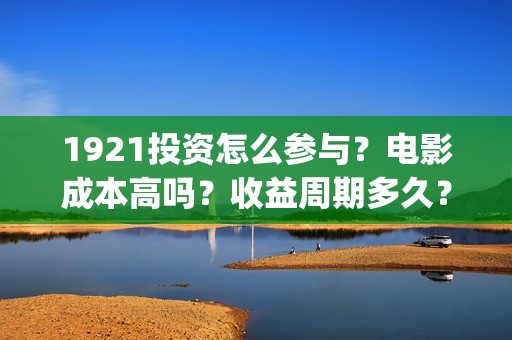 1921投资怎么参与？电影成本高吗？收益周期多久？1921投资怎么参与？电影成本高吗？收益周期多久？(1921投资赚钱吗)