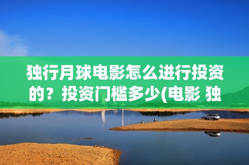 独行月球电影怎么进行投资的？投资门槛多少(电影 独行月球)