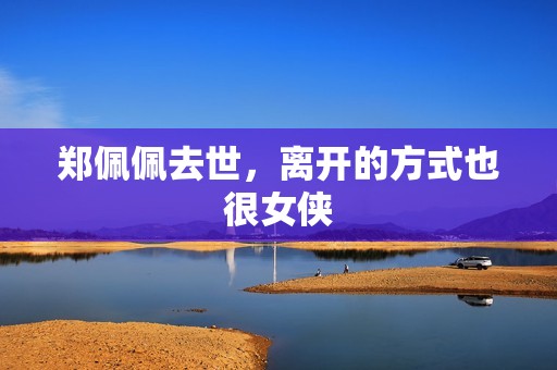 郑佩佩去世，离开的方式也很女侠