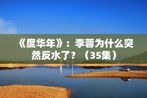 《度华年》：李蓉为什么突然反水了？（35集）