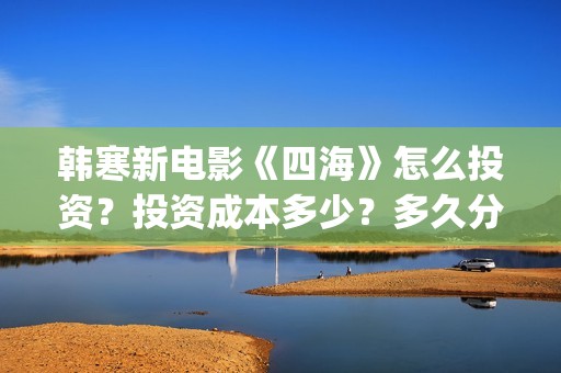 韩寒新电影《四海》怎么投资？投资成本多少？多久分红？(韩寒电影新作)
