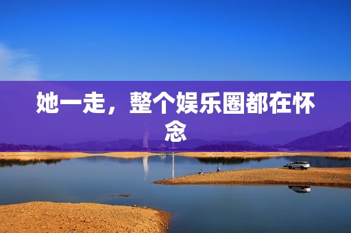 她一走，整个娱乐圈都在怀念